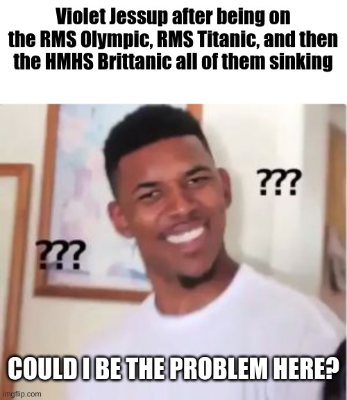 Nick Young | Violet Jessup after being on the RMS Olympic, RMS Titanic, and then the HMHS Brittanic all of them sinking; COULD I BE THE PROBLEM HERE? | image tagged in nick young,funny,titanic,meme,funnyyyyy | made w/ Imgflip meme maker