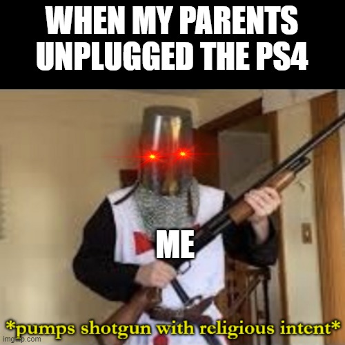 me when my parents unplugged the PS4 | WHEN MY PARENTS UNPLUGGED THE PS4; ME | image tagged in loads shotgun with religious intent,ps4,guns | made w/ Imgflip meme maker