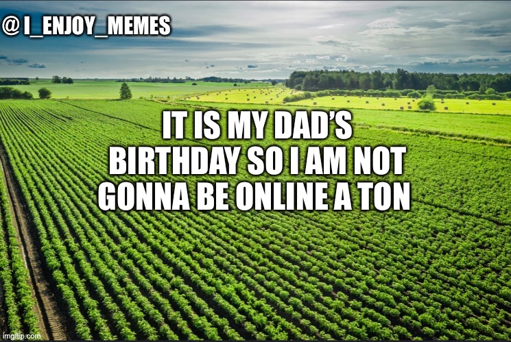 I_enjoy_memes_template | IT IS MY DAD’S BIRTHDAY SO I AM NOT GONNA BE ONLINE A TON | image tagged in i_enjoy_memes_template | made w/ Imgflip meme maker