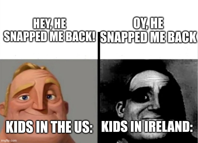 You probably should seek medical help | OY, HE SNAPPED ME BACK; HEY, HE SNAPPED ME BACK! KIDS IN IRELAND:; KIDS IN THE US: | image tagged in teacher's copy,mr incredible becoming uncanny | made w/ Imgflip meme maker