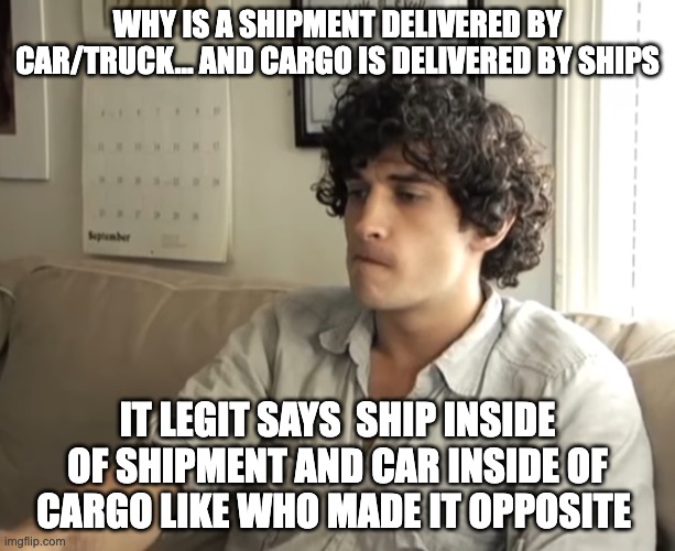 Actually, who was the idiot who decided to make it opposite | WHY IS A SHIPMENT DELIVERED BY CAR/TRUCK... AND CARGO IS DELIVERED BY SHIPS; IT LEGIT SAYS  SHIP INSIDE OF SHIPMENT AND CAR INSIDE OF CARGO LIKE WHO MADE IT OPPOSITE | image tagged in dude contemplating life,cargo,shipment,funny,so true memes,memes | made w/ Imgflip meme maker