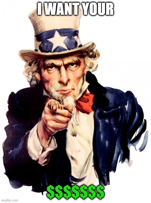 Uncle Sam Meme |  I WANT YOUR; $$$$$$$ | image tagged in memes,uncle sam | made w/ Imgflip meme maker