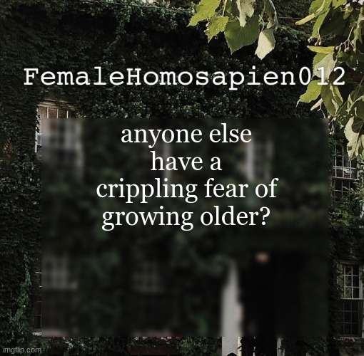 FemaleHomosapien012 | anyone else have a crippling fear of growing older? | image tagged in femalehomosapien012 | made w/ Imgflip meme maker