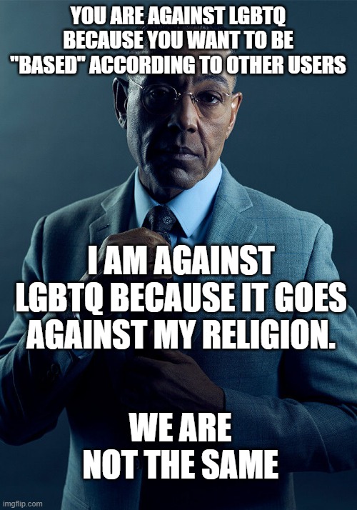 ei | YOU ARE AGAINST LGBTQ BECAUSE YOU WANT TO BE "BASED" ACCORDING TO OTHER USERS; I AM AGAINST LGBTQ BECAUSE IT GOES AGAINST MY RELIGION. WE ARE NOT THE SAME | made w/ Imgflip meme maker