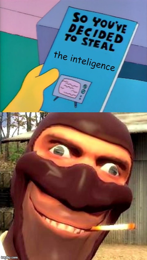 meet the spy in just 1 meme | the inteligence | image tagged in so you've decided to steal,tf2 spy | made w/ Imgflip meme maker