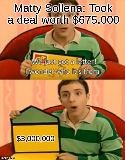 Most HEARTBREAKING Deal or No Deal episode.. | Matty Sollena: Took a deal worth $675,000; $3,000,000 | image tagged in we just got a letter | made w/ Imgflip meme maker