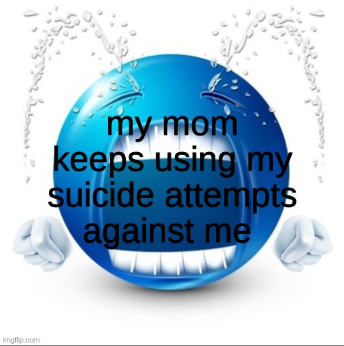 when i was getting reinstated at school she was just talking and brought it up infront of all my teachers and they did nothing i | my mom keeps using my suicide attempts against me | image tagged in crying blue guy | made w/ Imgflip meme maker