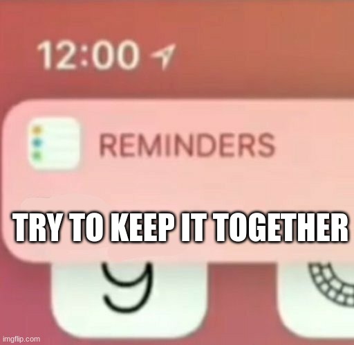 insperation from https://www.youtube.com/watch?v=JF-k_miVig8 | TRY TO KEEP IT TOGETHER | image tagged in reminder notification | made w/ Imgflip meme maker