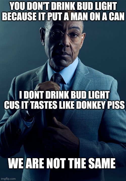 Gus Fring we are not the same | YOU DON'T DRINK BUD LIGHT BECAUSE IT PUT A MAN ON A CAN; I DONT DRINK BUD LIGHT CUS IT TASTES LIKE DONKEY PISS; WE ARE NOT THE SAME | image tagged in gus fring we are not the same | made w/ Imgflip meme maker