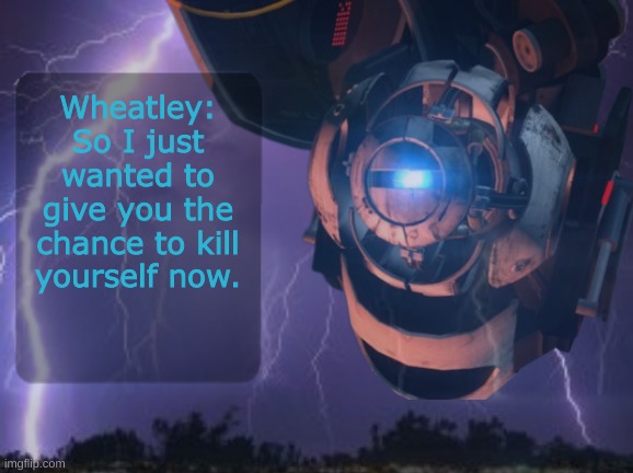 i really spent time replicating the portal textbox style and removing the background from wheatley for this | Wheatley: So I just wanted to give you the chance to kill yourself now. | made w/ Imgflip meme maker