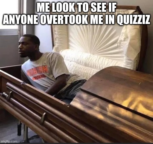 Coffin | ME LOOK TO SEE IF ANYONE OVERTOOK ME IN QUIZZIZ | image tagged in coffin | made w/ Imgflip meme maker