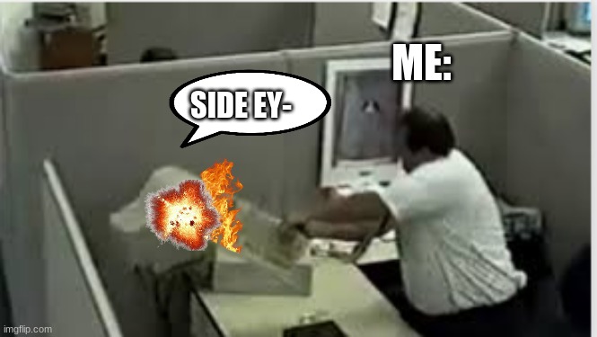 s h u t | ME:; SIDE EY- | image tagged in man destroys computer | made w/ Imgflip meme maker