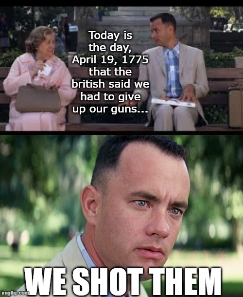 Today is the day, April 19, 1775 that the british said we had to give up our guns... WE SHOT THEM | image tagged in forrest gump box of chocolates,memes,and just like that | made w/ Imgflip meme maker