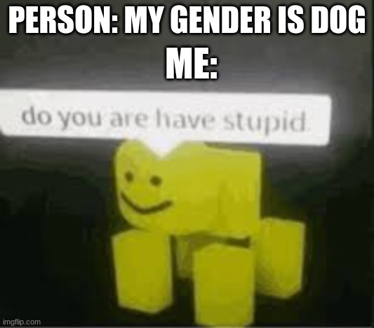pain | ME:; PERSON: MY GENDER IS DOG | image tagged in do you are have stupid | made w/ Imgflip meme maker
