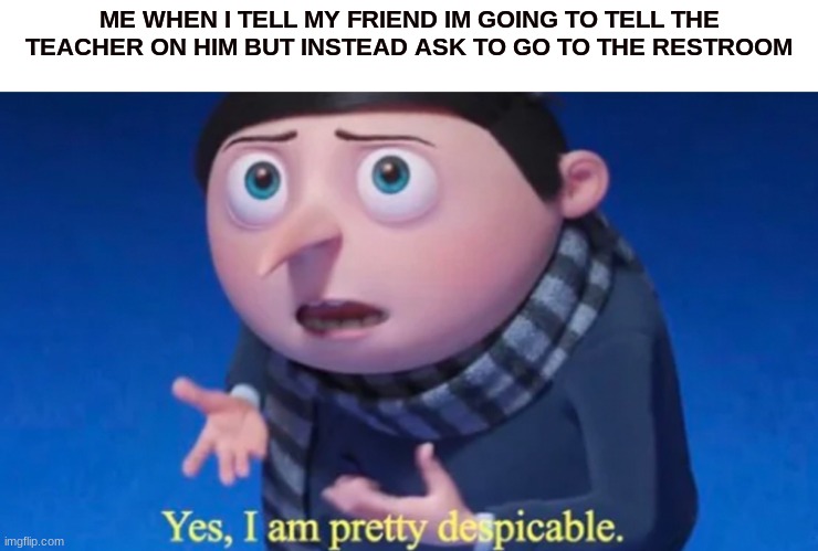 Gru style | ME WHEN I TELL MY FRIEND IM GOING TO TELL THE TEACHER ON HIM BUT INSTEAD ASK TO GO TO THE RESTROOM | image tagged in gru meme | made w/ Imgflip meme maker