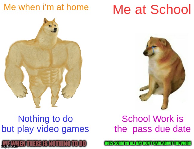 Home Vs School | Me when i'm at home; Me at School; Nothing to do but play video games; School Work is the  pass due date; DOES SCRATCH ALL DAY DON'T CARE ABOUT THE WORK; ME WHEN THERE IS NOTHING TO DO | image tagged in memes,buff doge vs cheems | made w/ Imgflip meme maker