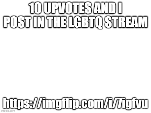 10 UPVOTES AND I POST IN THE LGBTQ STREAM; https://imgflip.com/i/7igfvu | made w/ Imgflip meme maker