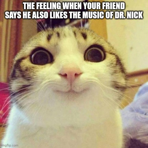 Dr. Nick | THE FEELING WHEN YOUR FRIEND SAYS HE ALSO LIKES THE MUSIC OF DR. NICK | image tagged in memes,smiling cat,music meme | made w/ Imgflip meme maker