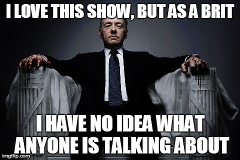 I LOVE THIS SHOW, BUT AS A BRIT I HAVE NO IDEA WHAT ANYONE IS TALKING ABOUT | image tagged in AdviceAnimals | made w/ Imgflip meme maker