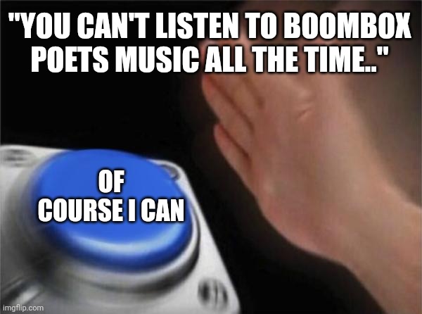Blank Nut Button Meme | "YOU CAN'T LISTEN TO BOOMBOX POETS MUSIC ALL THE TIME.."; OF COURSE I CAN | image tagged in memes,blank nut button,band,music,music meme,be like | made w/ Imgflip meme maker