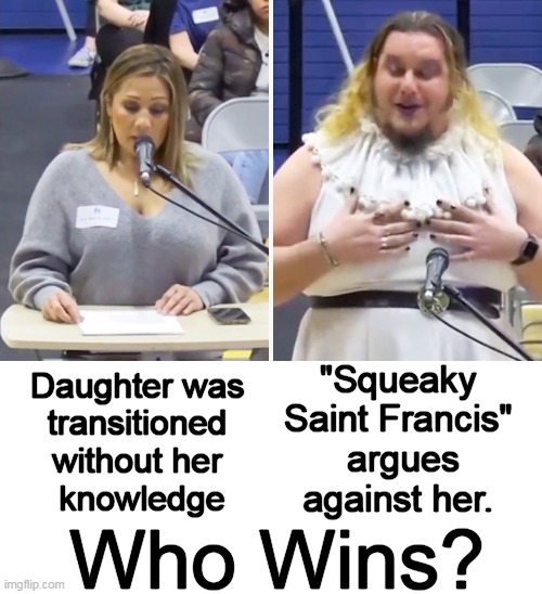 Do your children belong to you or the school system? | "Squeaky 
Saint Francis" 

argues
against her. Daughter was 

transitioned 

without her 

knowledge; Who Wins? | image tagged in politics,gender confusion,gender identity,madness,your children,school | made w/ Imgflip meme maker