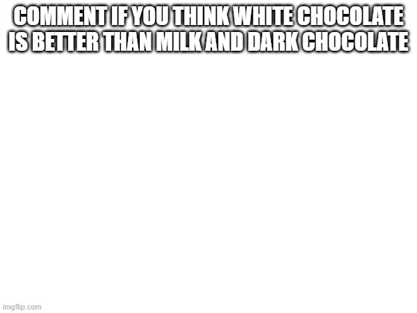 COMMENT IF YOU THINK WHITE CHOCOLATE IS BETTER THAN MILK AND DARK CHOCOLATE | made w/ Imgflip meme maker