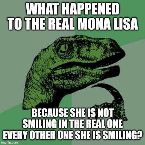 Where is it | WHAT HAPPENED TO THE REAL MONA LISA; BECAUSE SHE IS NOT SMILING IN THE REAL ONE EVERY OTHER ONE SHE IS SMILING? | image tagged in memes,philosoraptor | made w/ Imgflip meme maker