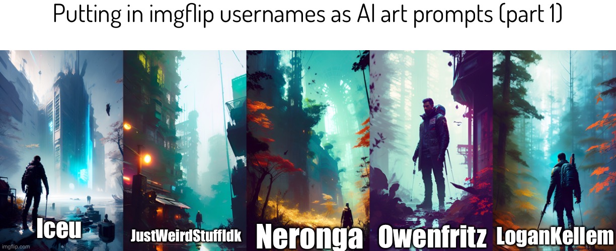 Someday you guys might get tired of this but I just wanna enjoy it for now | Putting in imgflip usernames as AI art prompts (part 1); Iceu; JustWeirdStuffIdk; Neronga; Owenfritz; LoganKellem | image tagged in sorry | made w/ Imgflip meme maker
