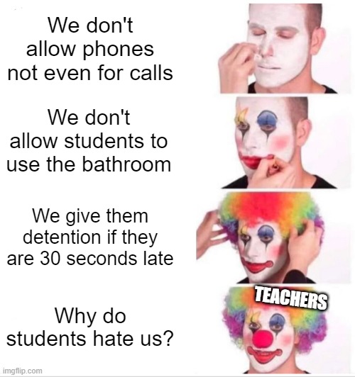 ironically i'm making this meme in school | We don't allow phones not even for calls; We don't allow students to use the bathroom; We give them detention if they are 30 seconds late; Why do students hate us? TEACHERS | image tagged in memes,clown applying makeup | made w/ Imgflip meme maker
