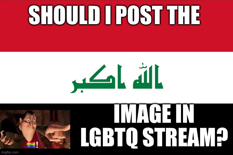 Flag of Iraq | SHOULD I POST THE; IMAGE IN LGBTQ STREAM? | image tagged in flag of iraq | made w/ Imgflip meme maker