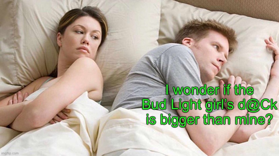 I Bet He's Thinking About Other Women Meme | I wonder if the Bud Light girl’s d@Ck is bigger than mine? | image tagged in memes,i bet he's thinking about other women | made w/ Imgflip meme maker