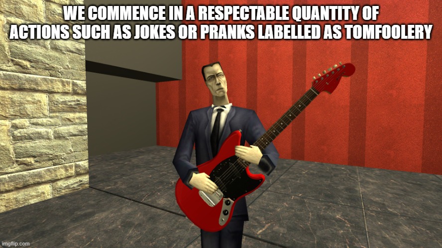Gman shreddin | WE COMMENCE IN A RESPECTABLE QUANTITY OF ACTIONS SUCH AS JOKES OR PRANKS LABELLED AS TOMFOOLERY | image tagged in gman shreddin | made w/ Imgflip meme maker