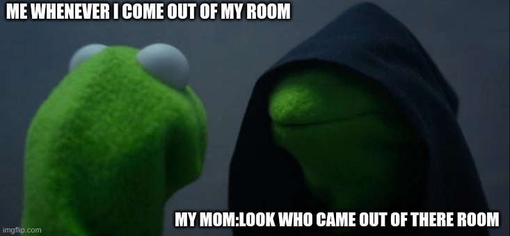 relateable | ME WHENEVER I COME OUT OF MY ROOM; MY MOM:LOOK WHO CAME OUT OF THERE ROOM | image tagged in memes,evil kermit | made w/ Imgflip meme maker
