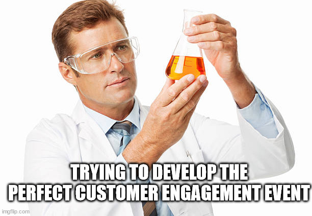 Scientist holding beaker | TRYING TO DEVELOP THE PERFECT CUSTOMER ENGAGEMENT EVENT | image tagged in scientist holding beaker | made w/ Imgflip meme maker