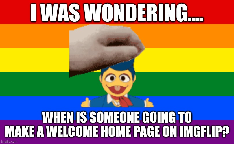 i´m just saying | I WAS WONDERING.... WHEN IS SOMEONE GOING TO MAKE A WELCOME HOME PAGE ON IMGFLIP? | image tagged in pride flag | made w/ Imgflip meme maker