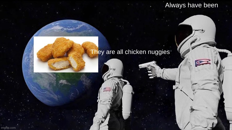 Nuggs | Always have been; They are all chicken nuggies | image tagged in memes,always has been | made w/ Imgflip meme maker