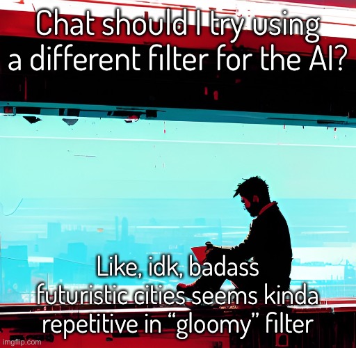 I’ll still accept username prompt requests, but you will choose the filter | Chat should I try using a different filter for the AI? Like, idk, badass futuristic cities seems kinda repetitive in “gloomy” filter | image tagged in balls,idk | made w/ Imgflip meme maker