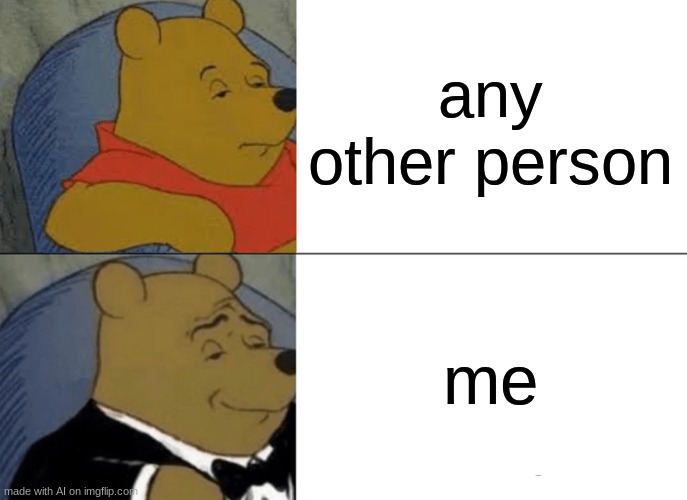 Tuxedo Winnie The Pooh Meme | any other person; me | image tagged in memes,tuxedo winnie the pooh | made w/ Imgflip meme maker