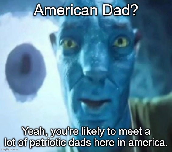 Avatar guy | American Dad? Yeah, you're likely to meet a lot of patriotic dads here in america. | image tagged in avatar guy | made w/ Imgflip meme maker