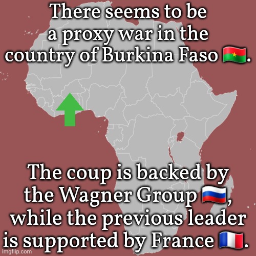 I heard about this last month, not sure if it's still going on. | There seems to be a proxy war in the country of Burkina Faso 🇧🇫. The coup is backed by the Wagner Group 🇷🇺, while the previous leader is supported by France 🇫🇷. | image tagged in africamap,colonialism,russia,europe | made w/ Imgflip meme maker