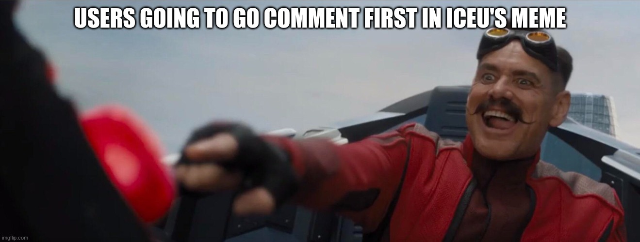 Dr. Robotnik pushing button | USERS GOING TO GO COMMENT FIRST IN ICEU'S MEME | image tagged in dr robotnik pushing button | made w/ Imgflip meme maker