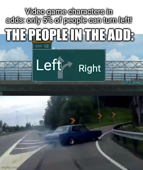 Turning left is for BOSS MODE PLAYERS ONLY!!! | Video game characters in adds: only 5% of people can turn left! THE PEOPLE IN THE ADD:; Right; Left | image tagged in memes,left exit 12 off ramp,idiots,commercials,video games,sad but true | made w/ Imgflip meme maker