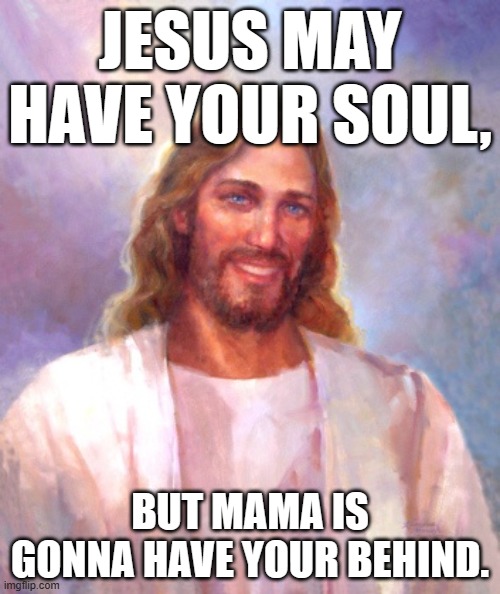 Jesus may have your soul, but Mama is gonna have your behind. | JESUS MAY HAVE YOUR SOUL, BUT MAMA IS GONNA HAVE YOUR BEHIND. | image tagged in memes,smiling jesus,jesus may have your soul,mama,behind | made w/ Imgflip meme maker