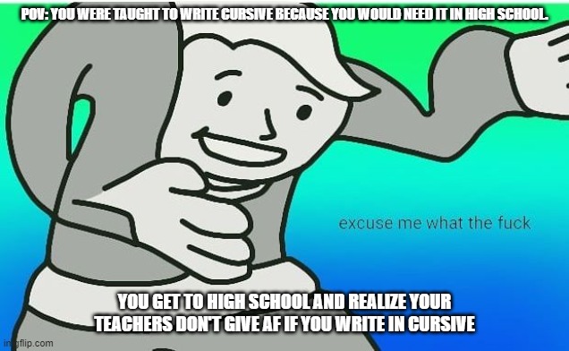 middle school taught us wrong | POV: YOU WERE TAUGHT TO WRITE CURSIVE BECAUSE YOU WOULD NEED IT IN HIGH SCHOOL. YOU GET TO HIGH SCHOOL AND REALIZE YOUR TEACHERS DON'T GIVE AF IF YOU WRITE IN CURSIVE | image tagged in fallout boy excuse me wyf | made w/ Imgflip meme maker