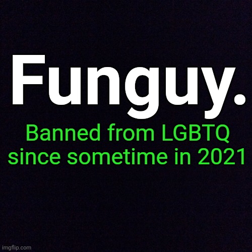 Lol | Funguy. Banned from LGBTQ since sometime in 2021 | image tagged in black screen | made w/ Imgflip meme maker