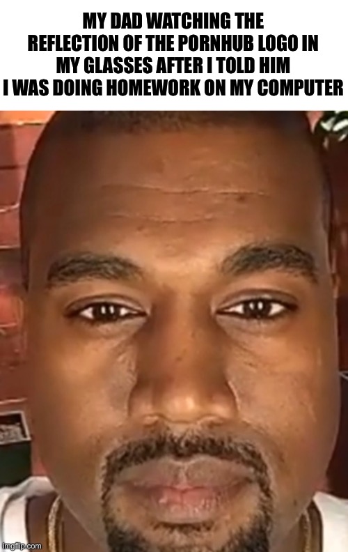 Kanye West Stare | MY DAD WATCHING THE REFLECTION OF THE PORNHUB LOGO IN MY GLASSES AFTER I TOLD HIM I WAS DOING HOMEWORK ON MY COMPUTER | image tagged in kanye west stare | made w/ Imgflip meme maker