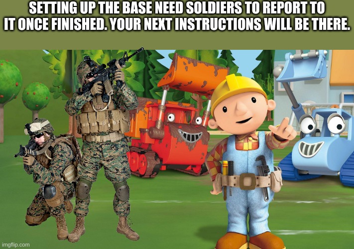 yes. | SETTING UP THE BASE NEED SOLDIERS TO REPORT TO IT ONCE FINISHED. YOUR NEXT INSTRUCTIONS WILL BE THERE. | image tagged in bob the builder | made w/ Imgflip meme maker