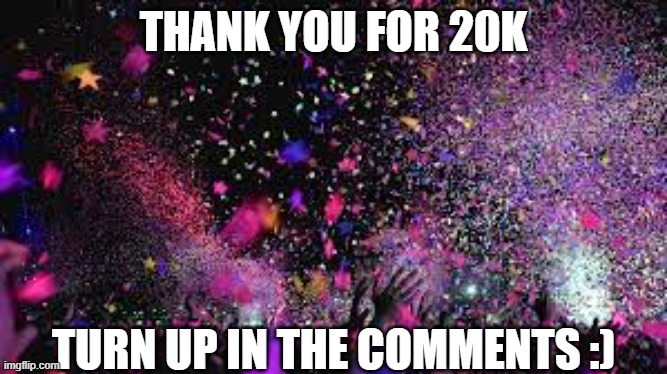 20KKKKK TURN UP!!! | THANK YOU FOR 20K; TURN UP IN THE COMMENTS :) | image tagged in party | made w/ Imgflip meme maker
