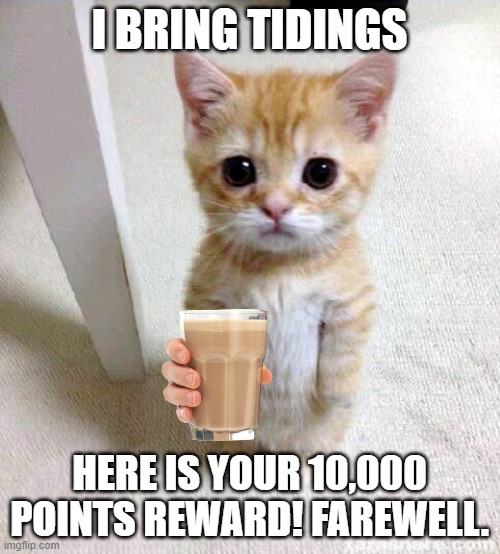 Cute Cat Meme | I BRING TIDINGS HERE IS YOUR 10,000 POINTS REWARD! FAREWELL. | image tagged in memes,cute cat | made w/ Imgflip meme maker