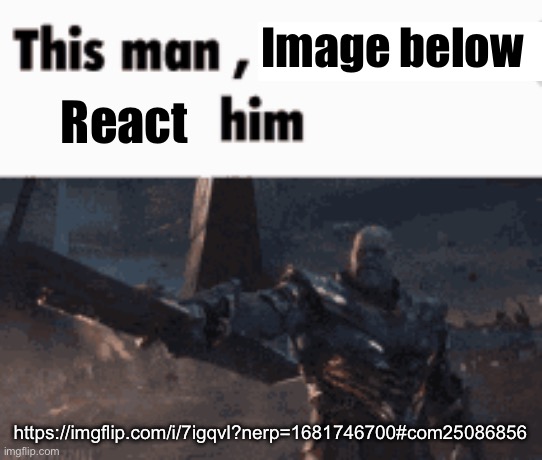 This man, _____ him | Image below; React; https://imgflip.com/i/7igqvl?nerp=1681746700#com25086856 | image tagged in this man _____ him | made w/ Imgflip meme maker